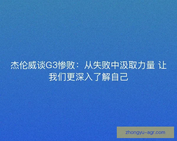 杰伦威谈G3惨败：从失败中汲取力量 让我们更深入了解自己