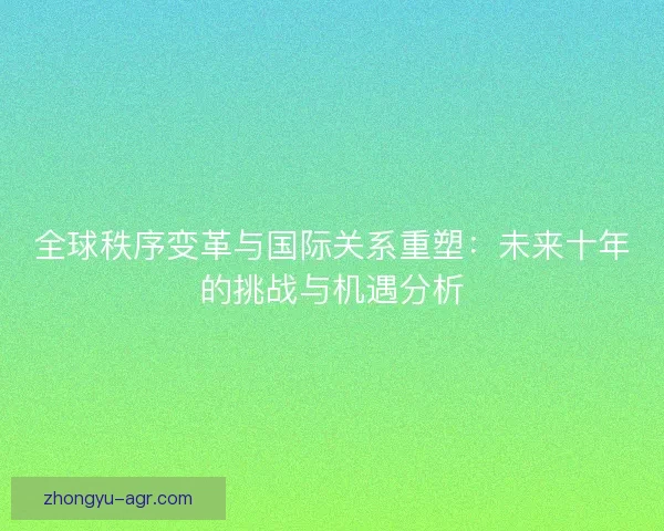 全球秩序变革与国际关系重塑：未来十年的挑战与机遇分析
