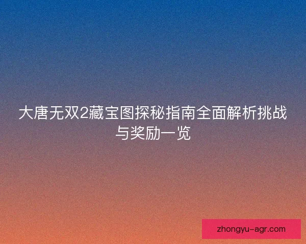 大唐无双2藏宝图探秘指南全面解析挑战与奖励一览