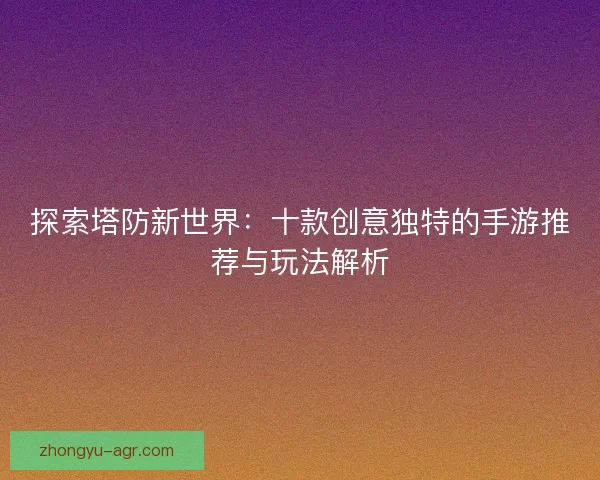 探索塔防新世界：十款创意独特的手游推荐与玩法解析