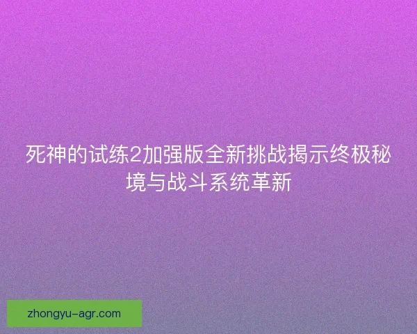 死神的试练2加强版全新挑战揭示终极秘境与战斗系统革新