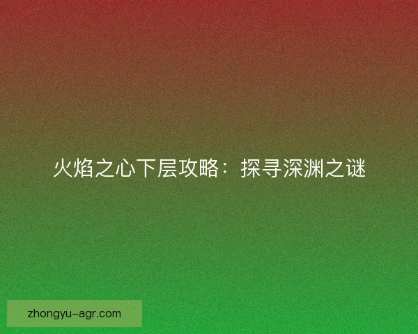 火焰之心下层攻略：探寻深渊之谜