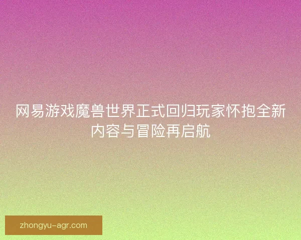 网易游戏魔兽世界正式回归玩家怀抱全新内容与冒险再启航 网易游戏魔兽世界正式回归玩家怀抱全新内容与冒险再启航