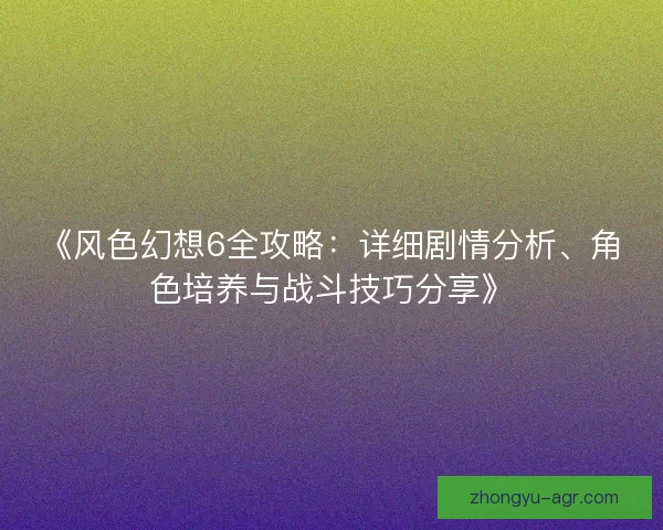 《风色幻想6全攻略：详细剧情分析、角色培养与战斗技巧分享》