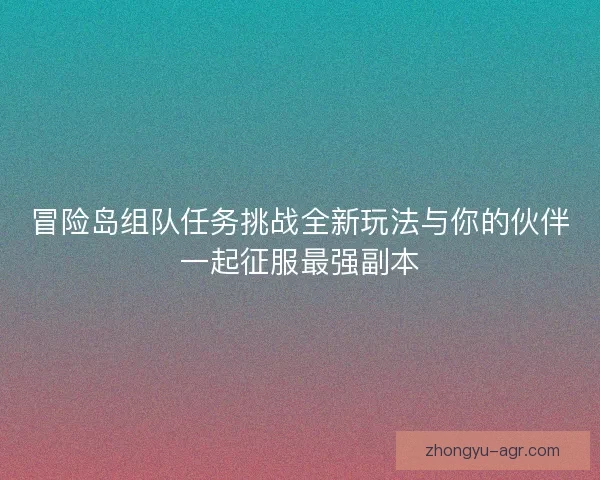 冒险岛组队任务挑战全新玩法与你的伙伴一起征服最强副本