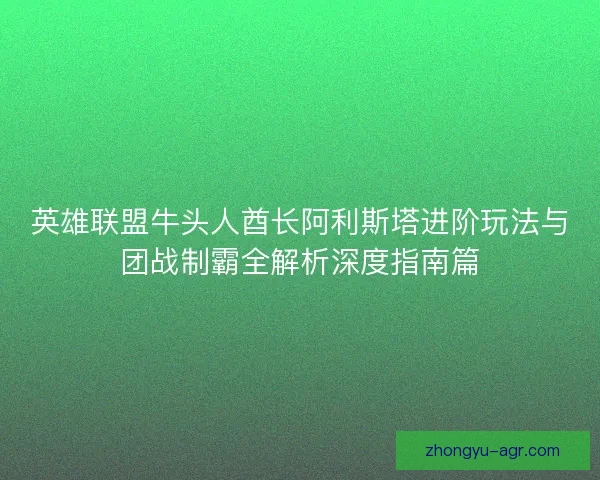 英雄联盟牛头人酋长阿利斯塔进阶玩法与团战制霸全解析深度指南篇