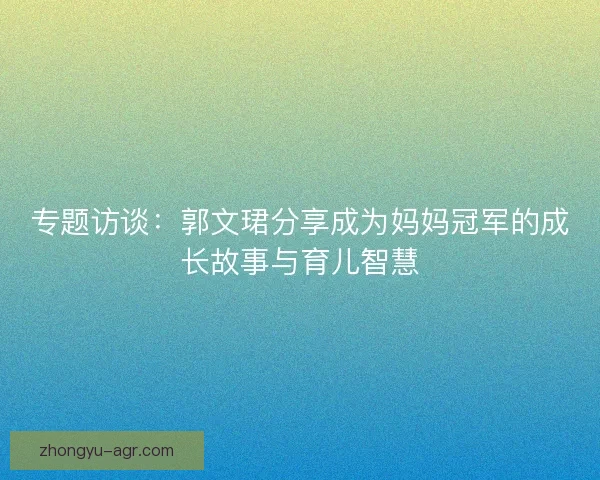 专题访谈：郭文珺分享成为妈妈冠军的成长故事与育儿智慧