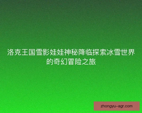 洛克王国雪影娃娃神秘降临探索冰雪世界的奇幻冒险之旅 洛克王国雪影娃娃神秘降临探索冰雪世界的奇幻冒险之旅