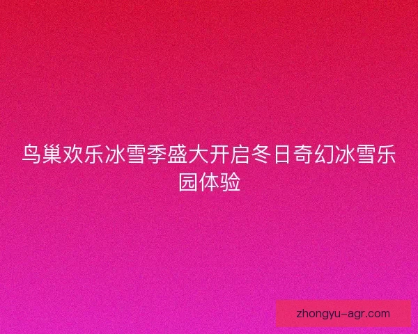 鸟巢欢乐冰雪季盛大开启冬日奇幻冰雪乐园体验