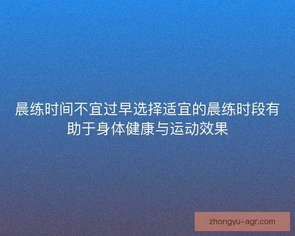 晨练时间不宜过早选择适宜的晨练时段有助于身体健康与运动效果