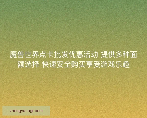 魔兽世界点卡批发优惠活动 提供多种面额选择 快速安全购买享受游戏乐趣