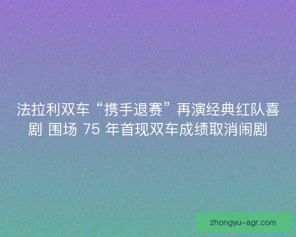法拉利双车 “携手退赛” 再演经典红队喜剧 围场 75 年首现双车成绩取消闹剧