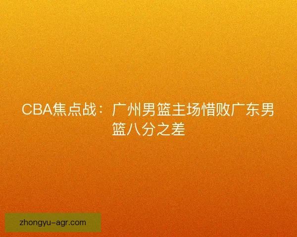 CBA焦点战：广州男篮主场惜败广东男篮八分之差