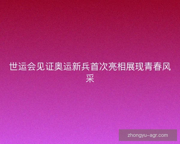 世运会见证奥运新兵首次亮相展现青春风采