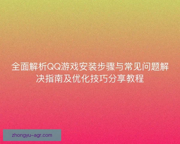 全面解析QQ游戏安装步骤与常见问题解决指南及优化技巧分享教程