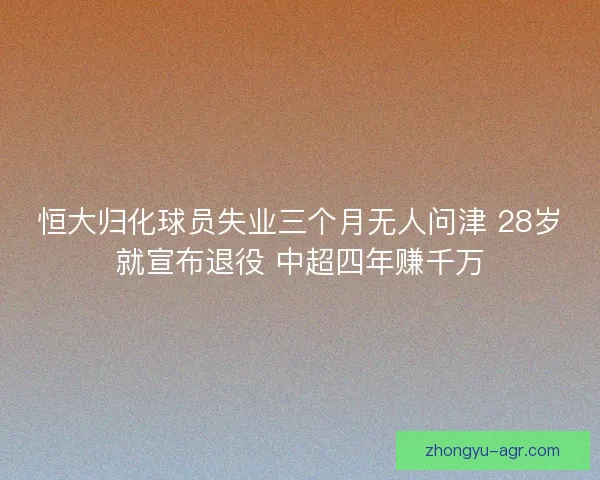 恒大归化球员失业三个月无人问津 28岁就宣布退役 中超四年赚千万