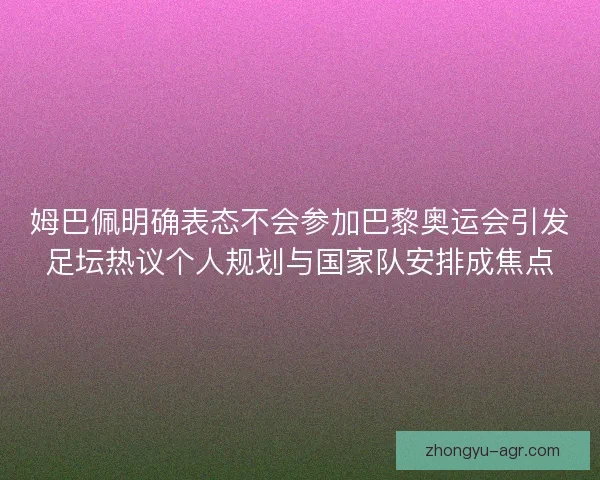 姆巴佩明确表态不会参加巴黎奥运会引发足坛热议个人规划与国家队安排成焦点