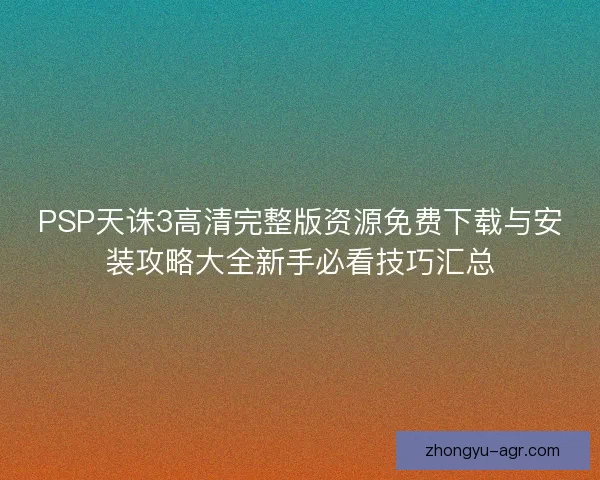 PSP天诛3高清完整版资源免费下载与安装攻略大全新手必看技巧汇总