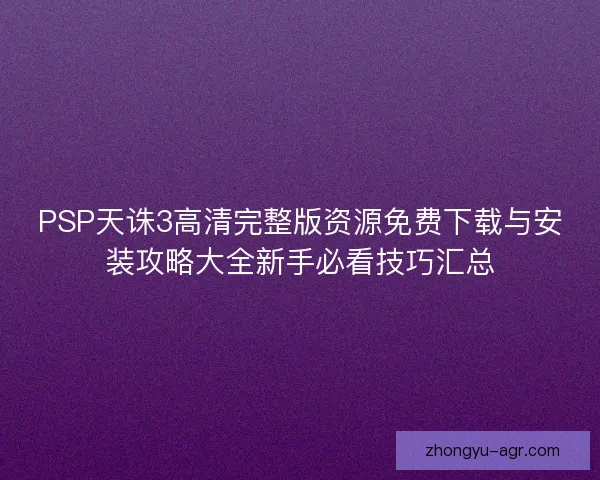 PSP天诛3高清完整版资源免费下载与安装攻略大全新手必看技巧汇总