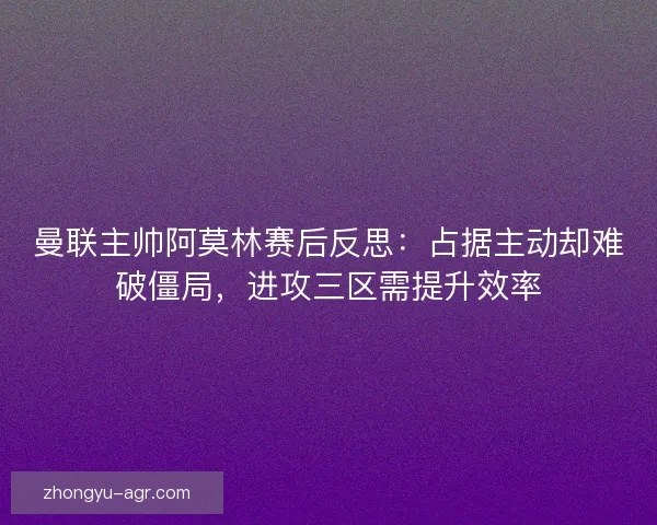 曼联主帅阿莫林赛后反思：占据主动却难破僵局，进攻三区需提升效率