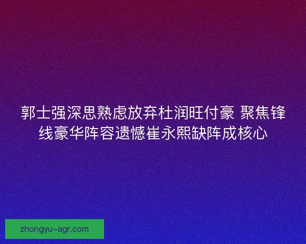 郭士强深思熟虑放弃杜润旺付豪 聚焦锋线豪华阵容遗憾崔永熙缺阵成核心