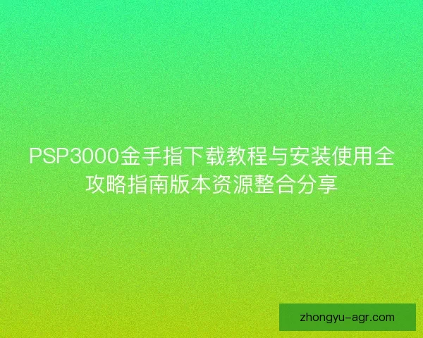 PSP3000金手指下载教程与安装使用全攻略指南版本资源整合分享