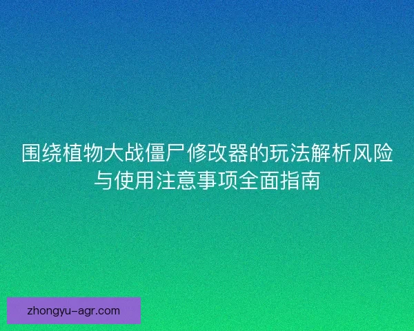 围绕植物大战僵尸修改器的玩法解析风险与使用注意事项全面指南 围绕植物大战僵尸修改器的玩法解析风险与使用注意事项全面指南