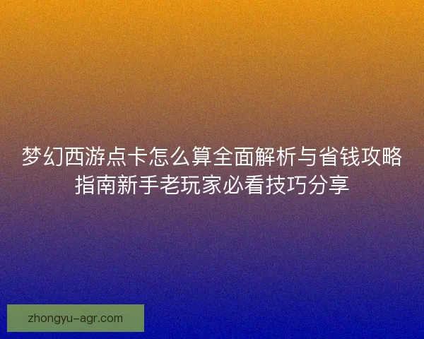 梦幻西游点卡怎么算全面解析与省钱攻略指南新手老玩家必看技巧分享 梦幻西游点卡怎么算全面解析与省钱攻略指南新手老玩家必看技巧分享