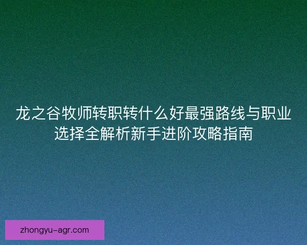 龙之谷牧师转职转什么好最强路线与职业选择全解析新手进阶攻略指南