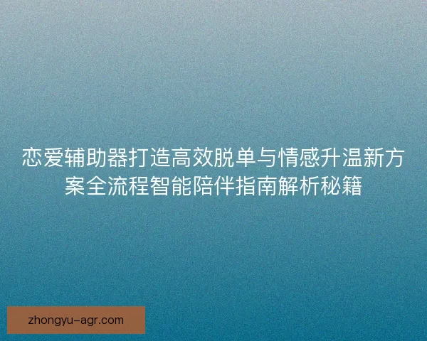 恋爱辅助器打造高效脱单与情感升温新方案全流程智能陪伴指南解析秘籍